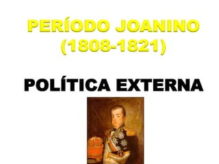 PERÍODO JOANINO
(1808-1821)
POLÍTICA EXTERNA
 