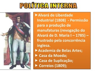 Alvará de Liberdade
Industrial (1808) - Permissão
para a produção de
manufaturas (revogação do
Alvará de D. Maria I – 1785) –
frustrado pela concorrência
inglesa.
Academia de Belas Artes;
 Casa da Moeda;
 Casa de Suplicação;
 Correios (1809);
 