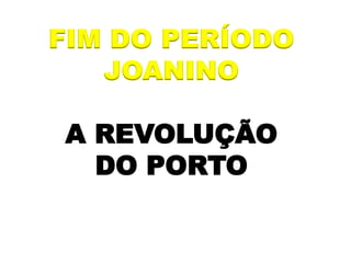 FIM DO PERÍODO
JOANINO
A REVOLUÇÃO
DO PORTO
 