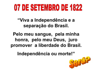 “Viva a Independência e a
separação do Brasil.
Pelo meu sangue, pela minha
honra, pelo meu Deus, juro
promover a liberdade do Brasil.
Independência ou morte!”
 