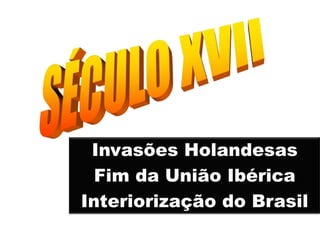 Invasões Holandesas
Fim da União Ibérica
Interiorização do Brasil
 