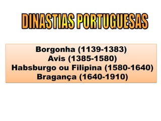 Borgonha (1139-1383)
Avis (1385-1580)
Habsburgo ou Filipina (1580-1640)
Bragança (1640-1910)
 