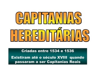 Criadas entre 1534 e 1536
Existiram até o século XVIII quando
passaram a ser Capitanias Reais
 