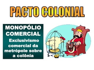 MONOPÓLIO
COMERCIAL
Exclusivismo
comercial da
metrópole sobre
a colônia
 