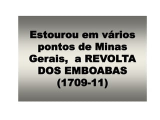 Estourou em vários
pontos de Minas
Gerais, a REVOLTA
DOS EMBOABAS
(1709-11)
 