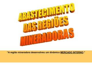“A região mineradora desenvolveu um dinâmico MERCADO INTERNO.”
 