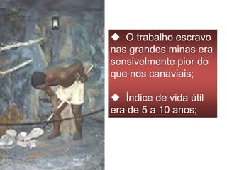  O trabalho escravo
nas grandes minas era
sensivelmente pior do
que nos canaviais;
 Índice de vida útil
era de 5 a 10 anos;
 