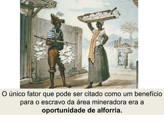 O único fator que pode ser citado como um benefício
para o escravo da área mineradora era a
oportunidade de alforria.
 