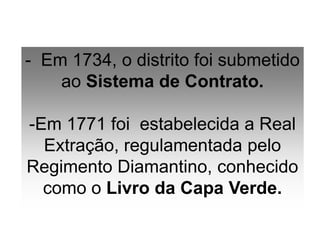 - Em 1734, o distrito foi submetido
ao Sistema de Contrato.
-Em 1771 foi estabelecida a Real
Extração, regulamentada pelo
Regimento Diamantino, conhecido
como o Livro da Capa Verde.
 