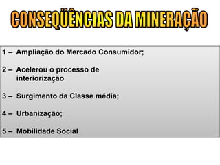 1 – Ampliação do Mercado Consumidor;
2 – Acelerou o processo de
interiorização
3 – Surgimento da Classe média;
4 – Urbanização;
5 – Mobilidade Social
 
