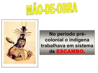 No período pré-
colonial o indígena
trabalhava em sistema
de ESCAMBO.
 