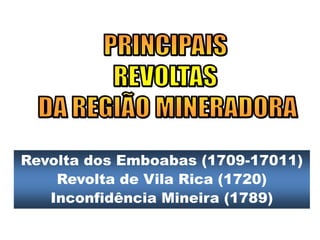 Revolta dos Emboabas (1709-17011)
Revolta de Vila Rica (1720)
Inconfidência Mineira (1789)
 