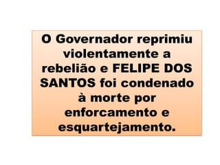 O Governador reprimiu
violentamente a
rebelião e FELIPE DOS
SANTOS foi condenado
à morte por
enforcamento e
esquartejamento.
 