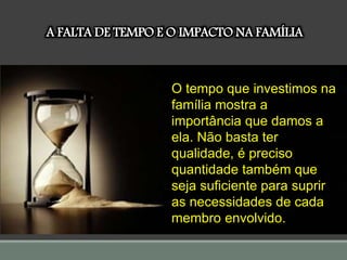 A FALTA DE TEMPO E O IMPACTO NA FAMÍLIA
O tempo que investimos na
família mostra a
importância que damos a
ela. Não basta ter
qualidade, é preciso
quantidade também que
seja suficiente para suprir
as necessidades de cada
membro envolvido.
 