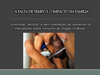 A FALTA DE TEMPO E O IMPACTO NA FAMÍLIA
Juventude "perdida" e sem orientação faz aumentar os
indicadores sobre consumo de drogas no Brasil.
 