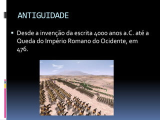 ANTIGUIDADE
 Desde a invenção da escrita 4000 anos a.C. até a
  Queda do Império Romano do Ocidente, em
  476.
 
