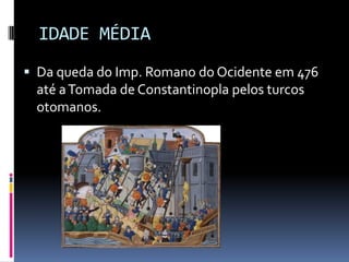 IDADE MÉDIA
 Da queda do Imp. Romano do Ocidente em 476
 até a Tomada de Constantinopla pelos turcos
 otomanos.
 