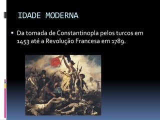 IDADE MODERNA
 Da tomada de Constantinopla pelos turcos em
  1453 até a Revolução Francesa em 1789.
 