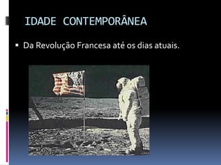 IDADE CONTEMPORÂNEA
 Da Revolução Francesa até os dias atuais.
 