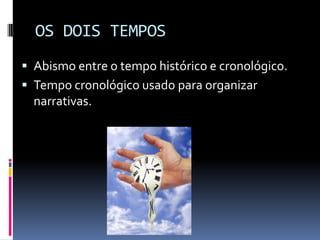 OS DOIS TEMPOS
 Abismo entre o tempo histórico e cronológico.
 Tempo cronológico usado para organizar
  narrativas.
 