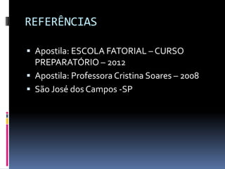 REFERÊNCIAS

 Apostila: ESCOLA FATORIAL – CURSO
  PREPARATÓRIO – 2012
 Apostila: Professora Cristina Soares – 2008
 São José dos Campos -SP
 