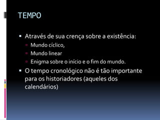 TEMPO

 Através de sua crença sobre a existência:
   Mundo cíclico,
   Mundo linear
   Enigma sobre o início e o fim do mundo.
 O tempo cronológico não é tão importante
  para os historiadores (aqueles dos
  calendários)
 