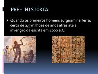 PRÉ- HISTÓRIA
 Quando os primeiros homens surgiram na Terra,
  cerca de 2,5 milhões de anos atrás até a
  invenção da escrita em 4000 a.C.
 