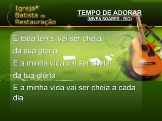 TEMPO DE ADORAR(NIVEA SOARES : RIO)E toda terra, vai ser cheiada sua glóriaE a minha vida vai ser cheiada tua glóriaE a minha vida vai ser cheia a cada dia