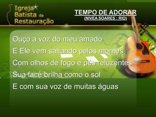 TEMPO DE ADORAR(NIVEA SOARES : RIO)Ouço a voz do meu amadoE Ele vem saltando pelos montesCom olhos de fogo e pés reluzentesSua face brilha como o solE com sua voz de muitas águas