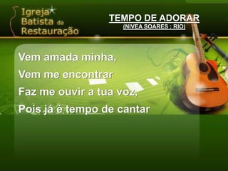 TEMPO DE ADORAR(NIVEA SOARES : RIO)Vem amada minha,Vem me encontrarFaz me ouvir a tua voz,Pois já é tempo de cantar