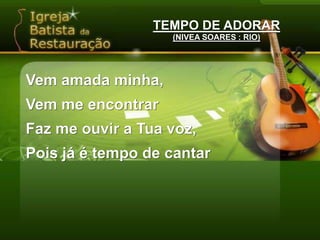 TEMPO DE ADORAR(NIVEA SOARES : RIO)Vem amada minha,Vem me encontrarFaz me ouvir a Tua voz,Pois já é tempo de cantar