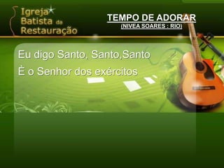 TEMPO DE ADORAR(NIVEA SOARES : RIO)Eu digo Santo, Santo,SantoÈ o Senhor dos exércitos