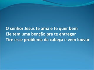 O senhor Jesus te ama e te quer bem
Ele tem uma benção pra te entregar
Tire esse problema da cabeça e vem louvar
 