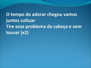 O tempo de adorar chegou vamos
juntos cultuar
Tire esse problema da cabeça e vem
louvar (x2)
 