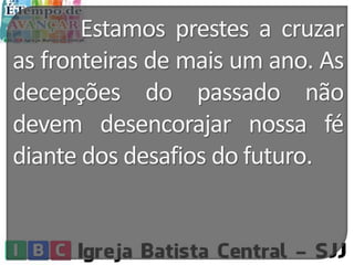 Estamos prestes a cruzar
as fronteiras de mais um ano. As
decepções do passado não
devem desencorajar nossa fé
diante dos desafios do futuro.
 