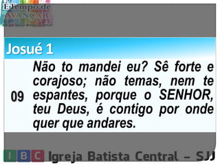 Josué 1
09
Não to mandei eu? Sê forte e
corajoso; não temas, nem te
espantes, porque o SENHOR,
teu Deus, é contigo por onde
quer que andares.
 