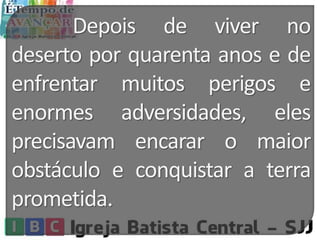 Depois de viver no
deserto por quarenta anos e de
enfrentar muitos perigos e
enormes adversidades, eles
precisavam encarar o maior
obstáculo e conquistar a terra
prometida.
 