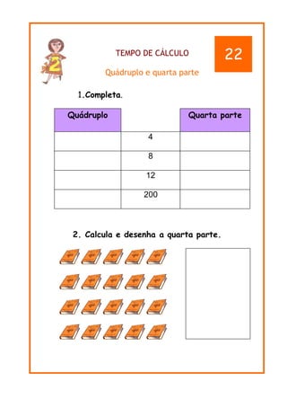TEMPO DE CÁLCULO
Quádruplo e quarta parte
1.Completa.
2. Calcula e desenha a quarta parte.
Quádruplo Quarta parte
4
8
12
200
22
 