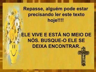 Repasse, alguém pode estar  precisando ler este texto hoje!!!!  ELE VIVE E ESTÁ NO MEIO DE NÓS. BUSQUE-O ELE SE DEIXA ENCONTRAR. 