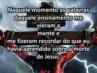 Naquele momento as palavras
daquele ensinamento me
vieram a
mente e
me fizeram recordar do que eu
havia aprendido sobre a morte
de Jesus.
 