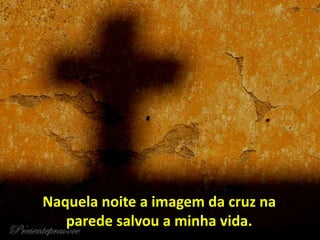 Naquela noite a imagem da cruz na
parede salvou a minha vida.
 