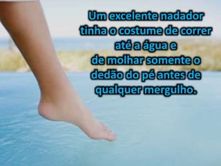 Um excelente nadador
tinha o costume de correr
até a água e
de molhar somente o
dedão do pé antes de
qualquer mergulho.
 