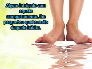Algum intrigado com
aquele
comportamento, lhe
perguntou qual a razão
daquele hábito.
 