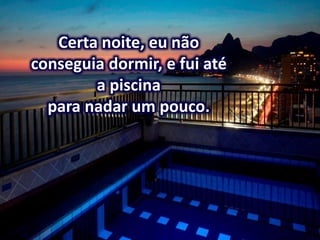 Certa noite, eu não
conseguia dormir, e fui até
a piscina
para nadar um pouco.
 