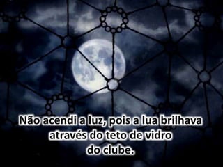 Não acendi a luz, pois a lua brilhava
através do teto de vidro
do clube.
 