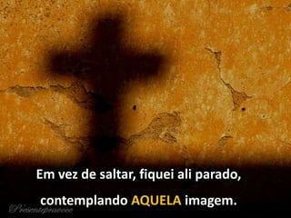 Em vez de saltar, fiquei ali parado,
contemplando AQUELA imagem.
 