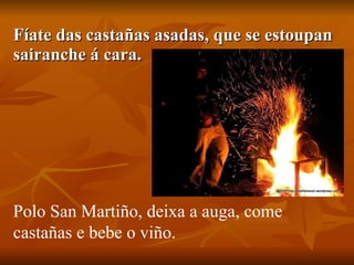 Fíate das castañas asadas, que se estoupan sairanche á cara. Polo San Martiño, deixa a auga, come castañas e bebe o viño. 