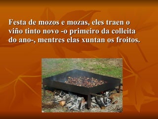 Festa de mozos e mozas, eles traen o viño tinto novo -o primeiro da colleita do ano-, mentres elas xuntan os froitos.  