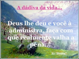 A dádiva da vida... Deus lhe deu e você à administra, faça com que realmente valha a pena...   By *Bruna* 