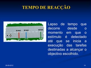 TEMPO DE REACÇÃO


                     Lapso de tempo que
                     decorre     desde     o
                     momento em que o
                     estímulo é detectado
                     até que se inicia a
                     execução das tarefas
                     destinadas a alcançar o
                     objectivo escolhido.


29-09-2012                                14
 